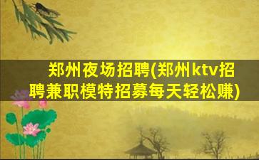 郑州夜场招聘(郑州ktv招聘兼职模特招募每天轻松赚)